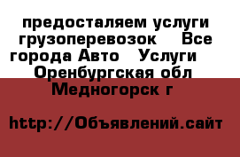 предосталяем услуги грузоперевозок  - Все города Авто » Услуги   . Оренбургская обл.,Медногорск г.